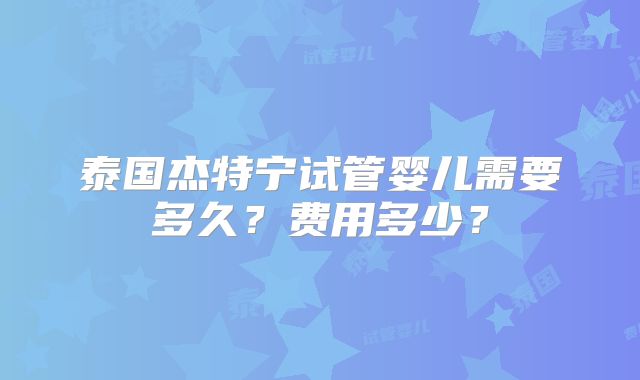 泰国杰特宁试管婴儿需要多久？费用多少？