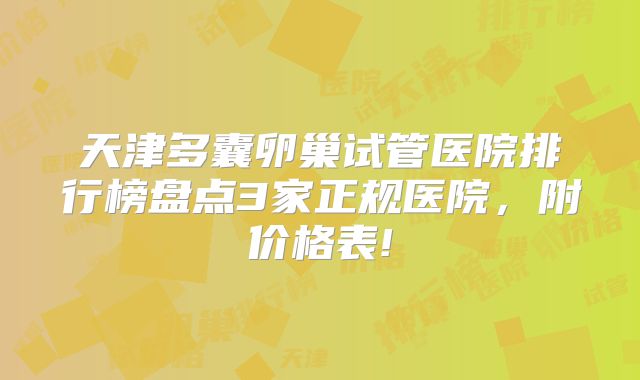 天津多囊卵巢试管医院排行榜盘点3家正规医院，附价格表!
