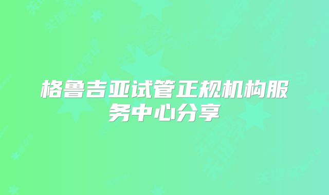 格鲁吉亚试管正规机构服务中心分享