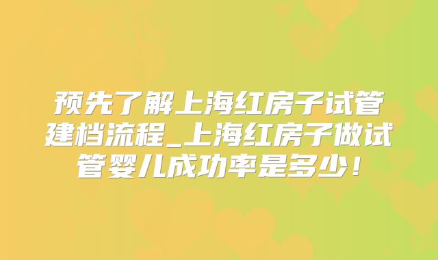 预先了解上海红房子试管建档流程_上海红房子做试管婴儿成功率是多少！