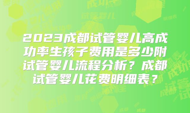 2023成都试管婴儿高成功率生孩子费用是多少附试管婴儿流程分析?成都试管婴儿花费明细表?