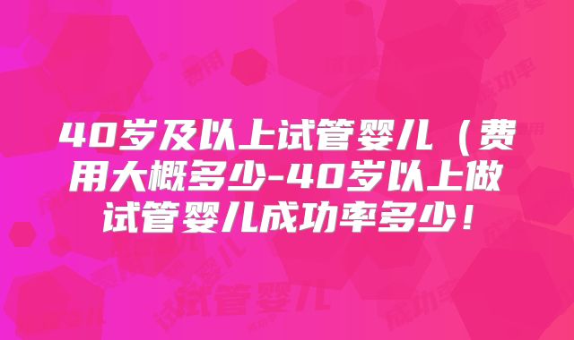 40岁及以上试管婴儿(费用大概多少-40岁以上做试管婴儿成功率多少!