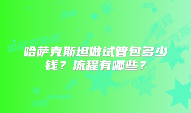 哈萨克斯坦做试管包多少钱？流程有哪些？