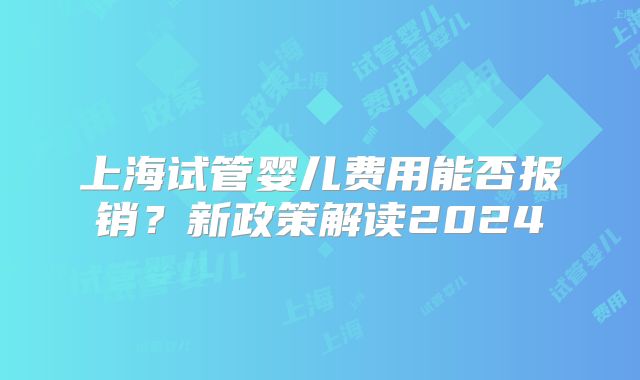 上海试管婴儿费用能否报销?新政策解读2024