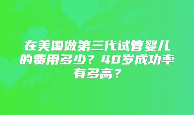 在美国做第三代试管婴儿的费用多少?40岁成功率有多高?