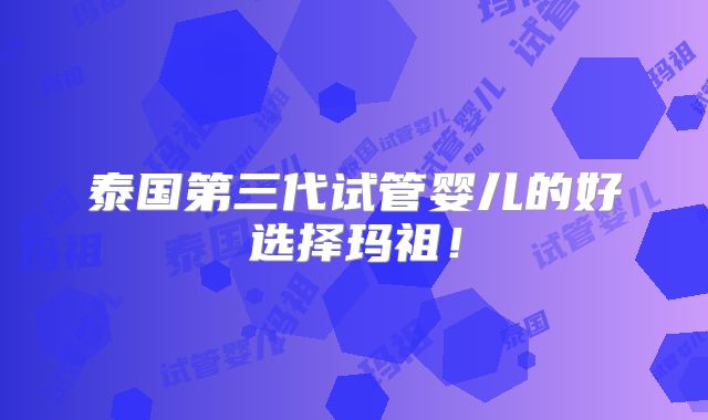 泰国第三代试管婴儿的好选择玛祖!