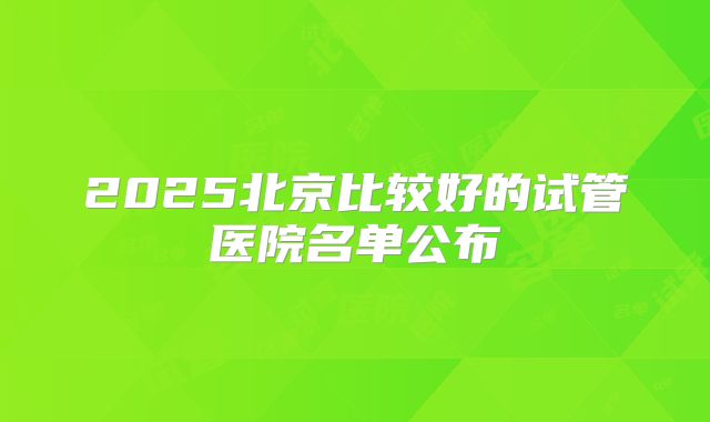 2025北京比较好的试管医院名单公布