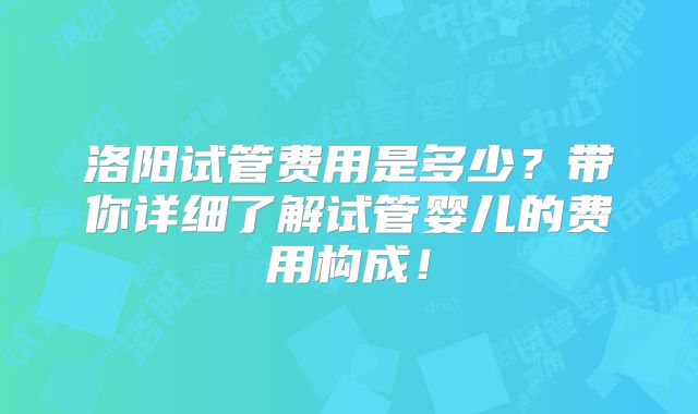 洛阳试管费用是多少？带你详细了解试管婴儿的费用构成！