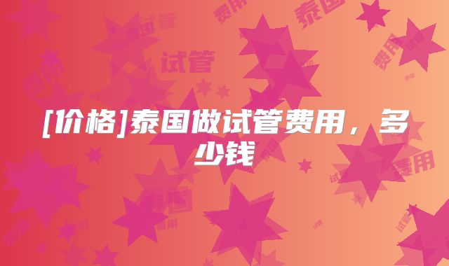 [价格]泰国做试管费用，多少钱