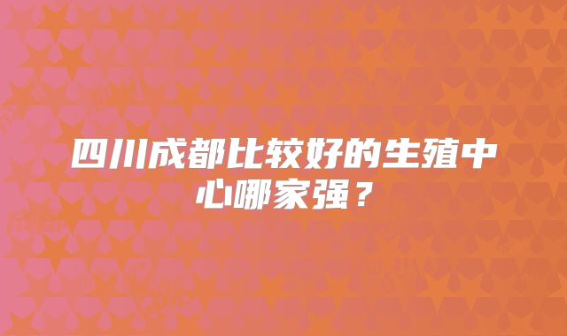 四川成都比较好的生殖中心哪家强？
