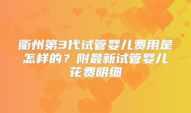 衢州第3代试管婴儿费用是怎样的?附最新试管婴儿花费明细