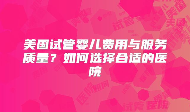 美国试管婴儿费用与服务质量?如何选择合适的医院
