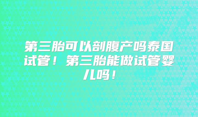第三胎可以剖腹产吗泰国试管！第三胎能做试管婴儿吗！