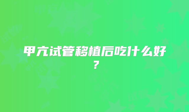 甲亢试管移植后吃什么好？