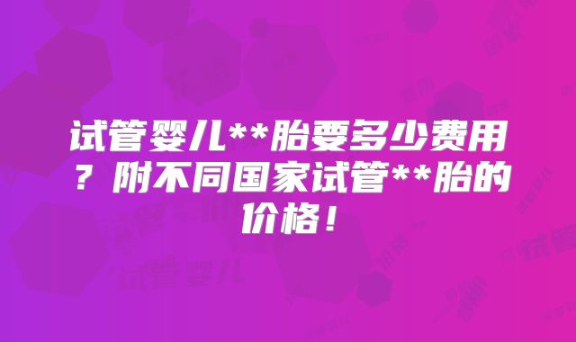 试管婴儿**胎要多少费用?附不同国家试管**胎的价格!