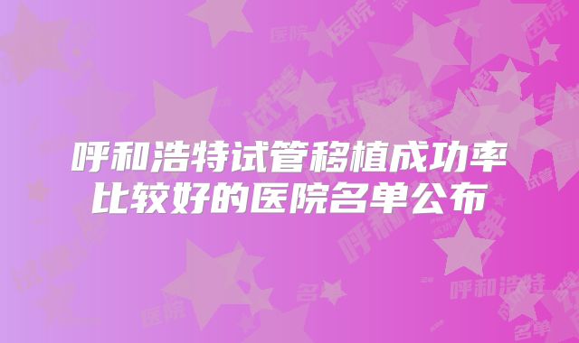 呼和浩特试管移植成功率比较好的医院名单公布