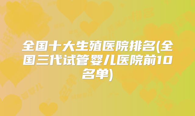 全国十大生殖医院排名(全国三代试管婴儿医院前10名单)