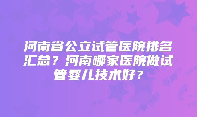 河南省公立试管医院排名汇总？河南哪家医院做试管婴儿技术好？