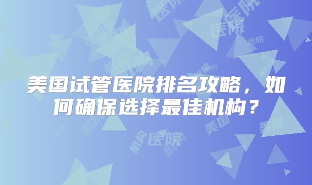 美国试管医院排名攻略，如何确保选择最佳机构？