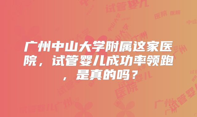 广州中山大学附属这家医院,试管婴儿成功率领跑,是真的吗?
