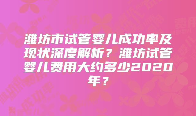 潍坊市试管婴儿成功率及现状深度解析？潍坊试管婴儿费用大约多少2020年？
