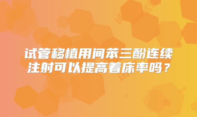 试管移植用间苯三酚连续注射可以提高着床率吗？