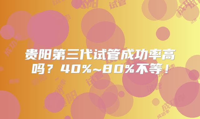 贵阳第三代试管成功率高吗?40%~80%不等!