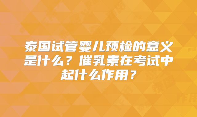 泰国试管婴儿预检的意义是什么？催乳素在考试中起什么作用？