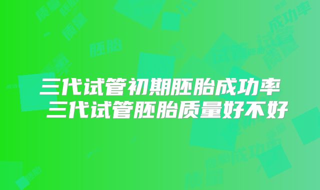 三代试管初期胚胎成功率 三代试管胚胎质量好不好