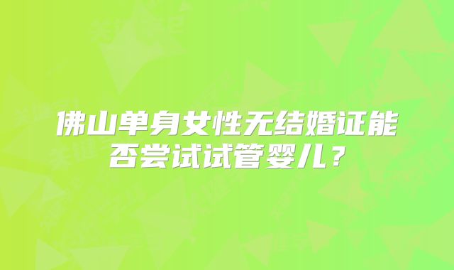 佛山单身女性无结婚证能否尝试试管婴儿？