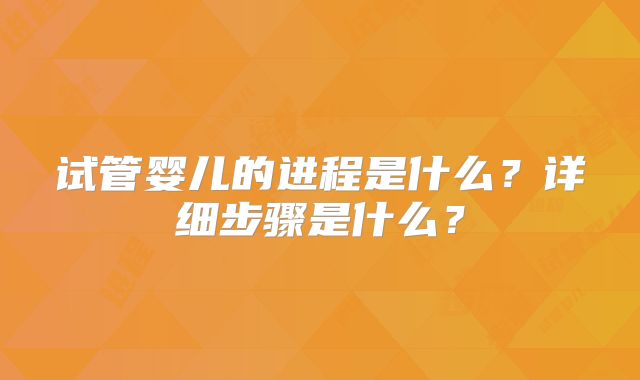 试管婴儿的进程是什么?详细步骤是什么?