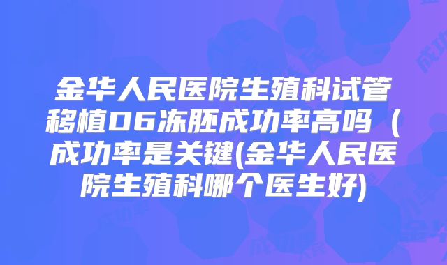 金华人民医院生殖科试管移植D6冻胚成功率高吗(成功率是关键(金华人民医院生殖科哪个医生好)