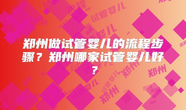 郑州做试管婴儿的流程步骤？郑州哪家试管婴儿好？
