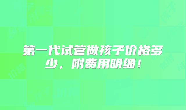 第一代试管做孩子价格多少，附费用明细！