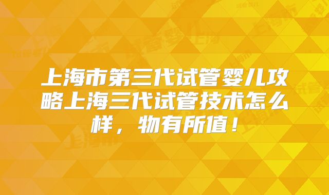 上海市第三代试管婴儿攻略上海三代试管技术怎么样,物有所值!