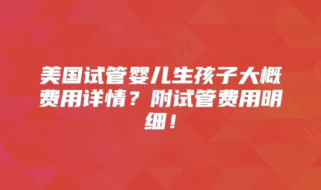 美国试管婴儿生孩子大概费用详情?附试管费用明细!