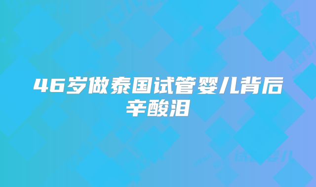 46岁做泰国试管婴儿背后辛酸泪