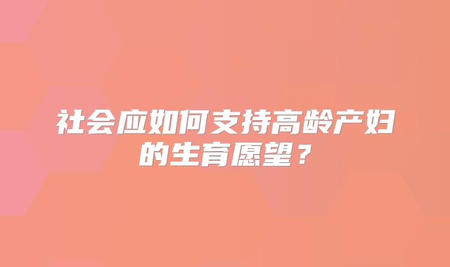 社会应如何支持高龄产妇的生育愿望？