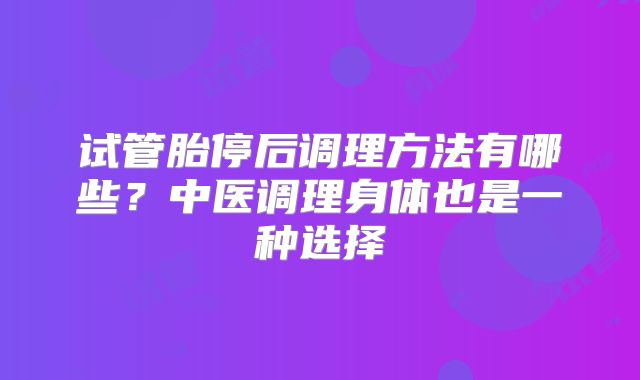 试管胎停后调理方法有哪些?中医调理身体也是一种选择
