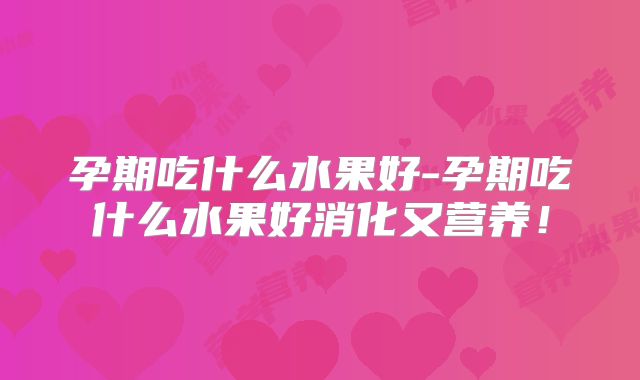 孕期吃什么水果好-孕期吃什么水果好消化又营养！
