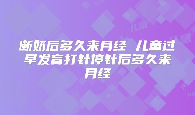 断奶后多久来月经 儿童过早发育打针停针后多久来月经