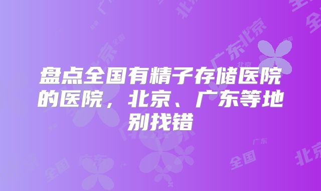 盘点全国有精子存储医院的医院，北京、广东等地别找错