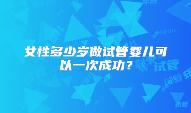 女性多少岁做试管婴儿可以一次成功？