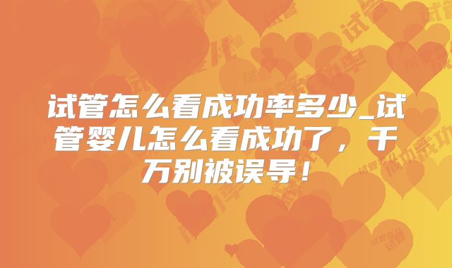 试管怎么看成功率多少_试管婴儿怎么看成功了，千万别被误导！