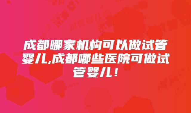 成都哪家机构可以做试管婴儿,成都哪些医院可做试管婴儿!