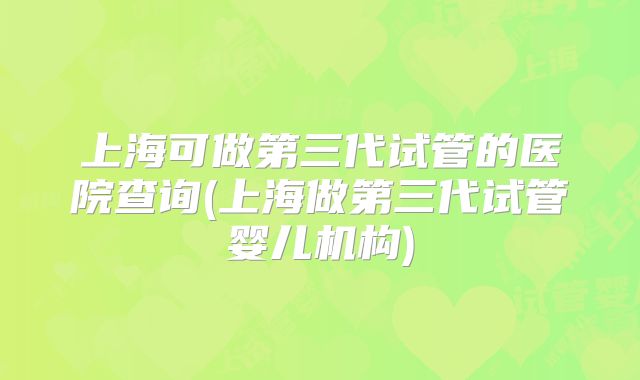 上海可做第三代试管的医院查询(上海做第三代试管婴儿机构)