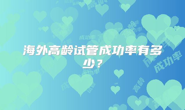 海外高龄试管成功率有多少？