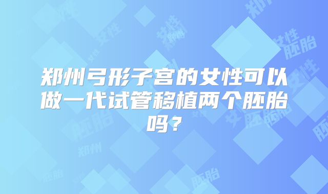 郑州弓形子宫的女性可以做一代试管移植两个胚胎吗？