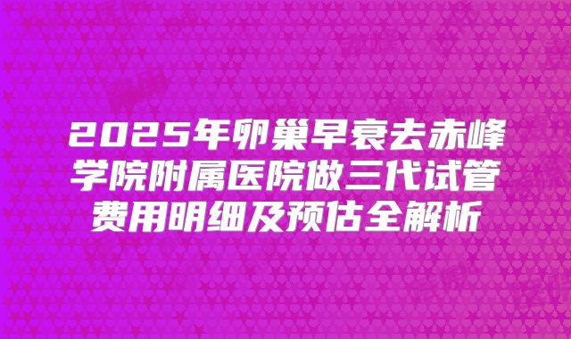 2025年卵巢早衰去赤峰学院附属医院做三代试管费用明细及预估全解析