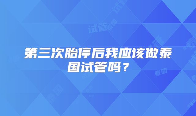 第三次胎停后我应该做泰国试管吗?